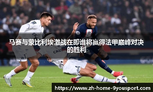 马赛与蒙比利埃激战在即谁将赢得法甲巅峰对决的胜利