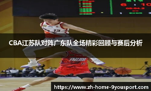 CBA江苏队对阵广东队全场精彩回顾与赛后分析