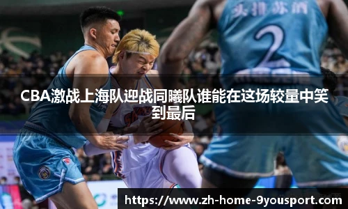 CBA激战上海队迎战同曦队谁能在这场较量中笑到最后