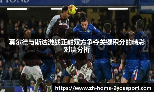 莫尔德与斯达激战正酣双方争夺关键积分的精彩对决分析